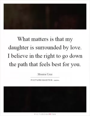 What matters is that my daughter is surrounded by love. I believe in the right to go down the path that feels best for you Picture Quote #1