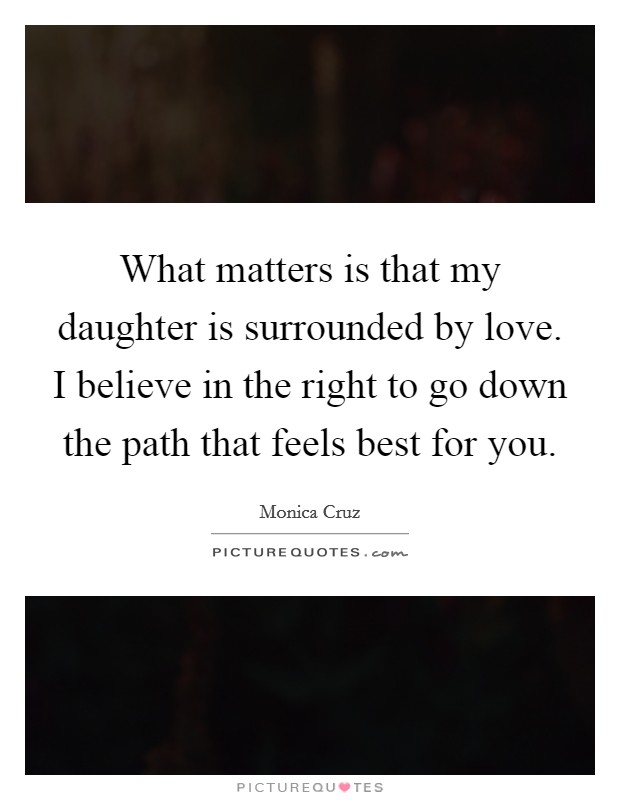 What matters is that my daughter is surrounded by love. I believe in the right to go down the path that feels best for you. Picture Quote #1