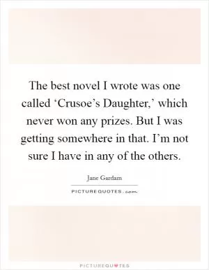 The best novel I wrote was one called ‘Crusoe’s Daughter,’ which never won any prizes. But I was getting somewhere in that. I’m not sure I have in any of the others Picture Quote #1
