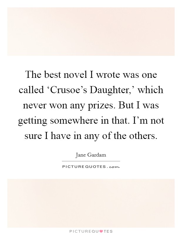 The best novel I wrote was one called ‘Crusoe's Daughter,' which never won any prizes. But I was getting somewhere in that. I'm not sure I have in any of the others. Picture Quote #1