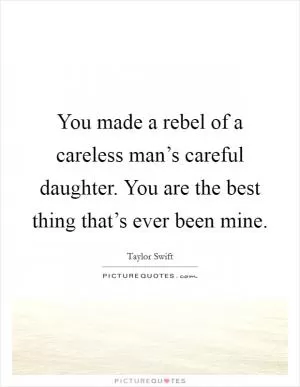 You made a rebel of a careless man’s careful daughter. You are the best thing that’s ever been mine Picture Quote #1