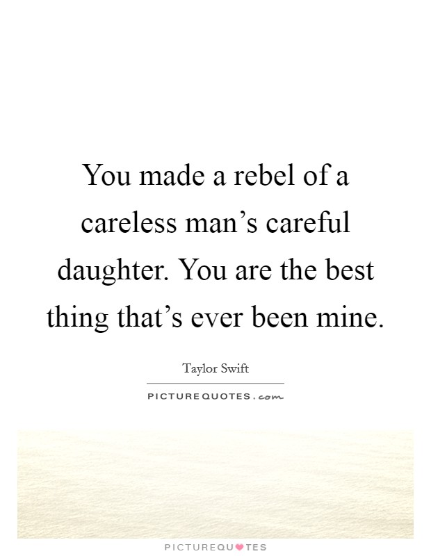 You made a rebel of a careless man's careful daughter. You are the best thing that's ever been mine. Picture Quote #1