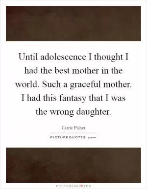Until adolescence I thought I had the best mother in the world. Such a graceful mother. I had this fantasy that I was the wrong daughter Picture Quote #1