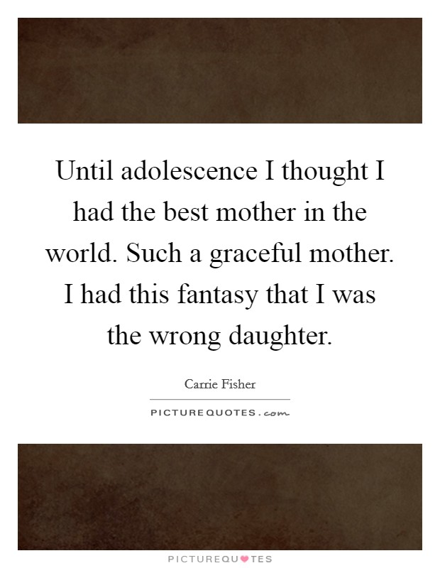 Until adolescence I thought I had the best mother in the world. Such a graceful mother. I had this fantasy that I was the wrong daughter. Picture Quote #1
