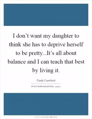 I don’t want my daughter to think she has to deprive herself to be pretty...It’s all about balance and I can teach that best by living it Picture Quote #1
