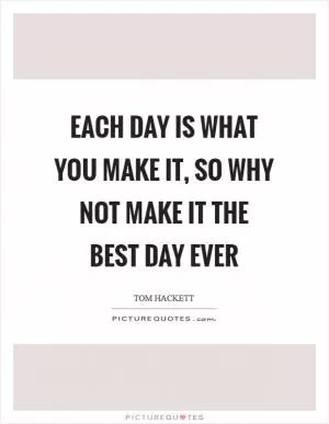 Each day is what you make it, so why not make it the best day ever Picture Quote #1