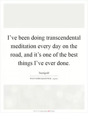 I’ve been doing transcendental meditation every day on the road, and it’s one of the best things I’ve ever done Picture Quote #1