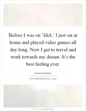 Before I was on ‘Idol,’ I just sat at home and played video games all day long. Now I get to travel and work towards my dream. It’s the best feeling ever Picture Quote #1