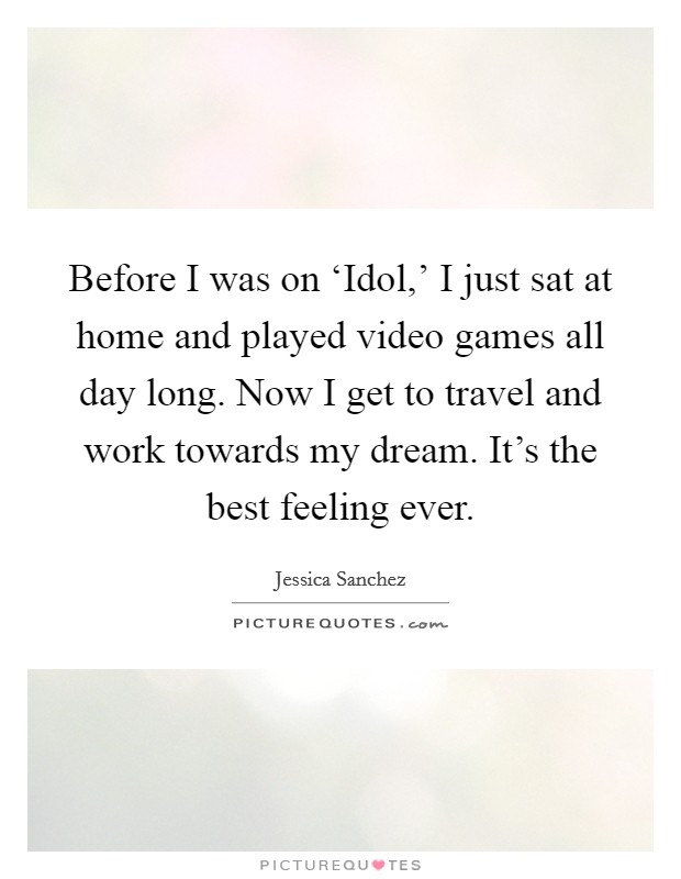 Before I was on ‘Idol,' I just sat at home and played video games all day long. Now I get to travel and work towards my dream. It's the best feeling ever. Picture Quote #1