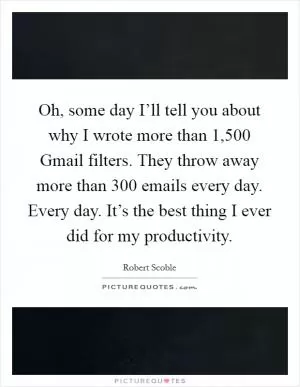 Oh, some day I’ll tell you about why I wrote more than 1,500 Gmail filters. They throw away more than 300 emails every day. Every day. It’s the best thing I ever did for my productivity Picture Quote #1