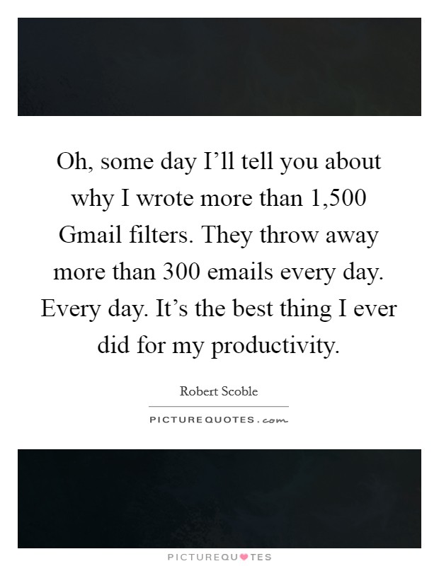 Oh, some day I'll tell you about why I wrote more than 1,500 Gmail filters. They throw away more than 300 emails every day. Every day. It's the best thing I ever did for my productivity. Picture Quote #1