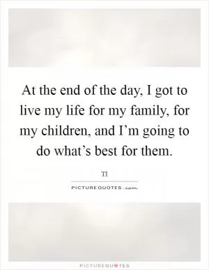 At the end of the day, I got to live my life for my family, for my children, and I’m going to do what’s best for them Picture Quote #1