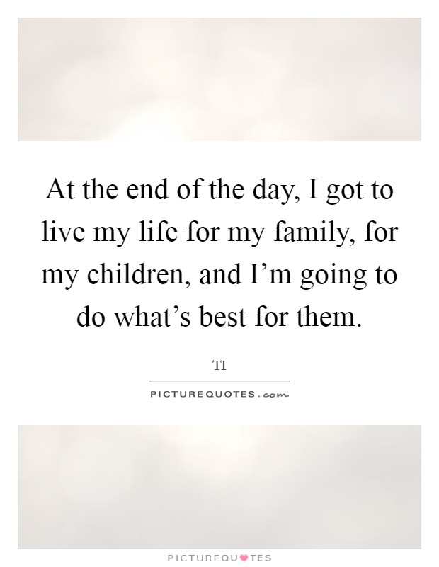 At the end of the day, I got to live my life for my family, for my children, and I'm going to do what's best for them. Picture Quote #1
