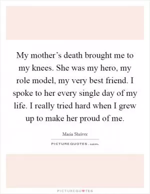 My mother’s death brought me to my knees. She was my hero, my role model, my very best friend. I spoke to her every single day of my life. I really tried hard when I grew up to make her proud of me Picture Quote #1