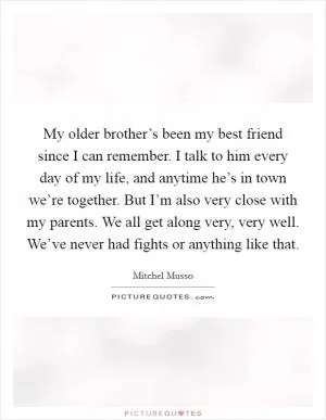My older brother’s been my best friend since I can remember. I talk to him every day of my life, and anytime he’s in town we’re together. But I’m also very close with my parents. We all get along very, very well. We’ve never had fights or anything like that Picture Quote #1
