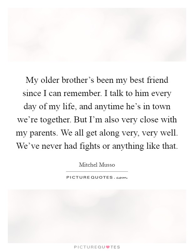 My older brother's been my best friend since I can remember. I talk to him every day of my life, and anytime he's in town we're together. But I'm also very close with my parents. We all get along very, very well. We've never had fights or anything like that. Picture Quote #1
