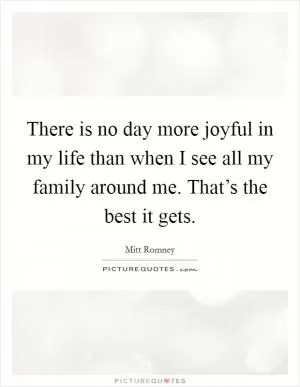 There is no day more joyful in my life than when I see all my family around me. That’s the best it gets Picture Quote #1