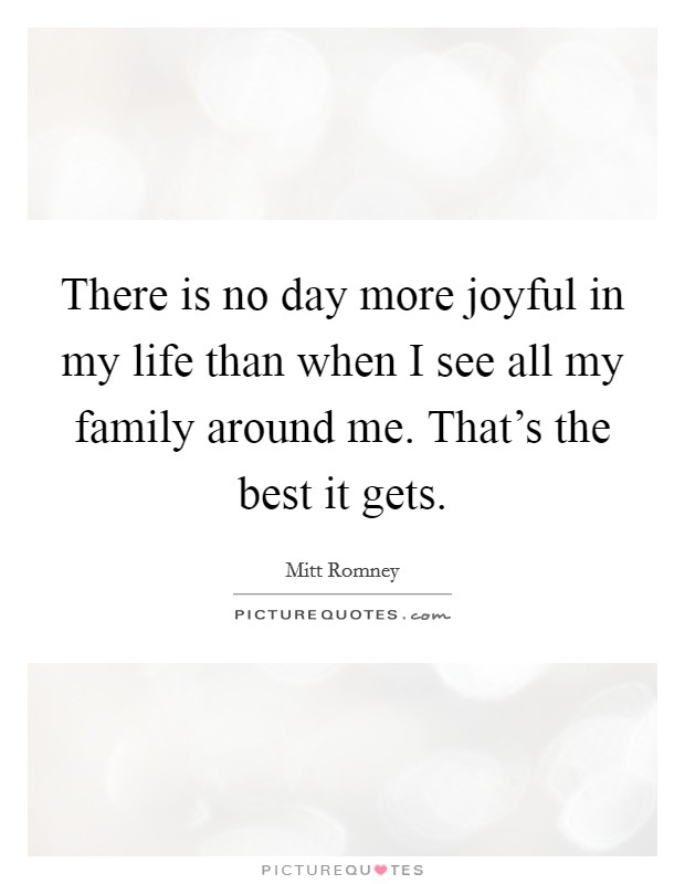 There is no day more joyful in my life than when I see all my family around me. That's the best it gets. Picture Quote #1