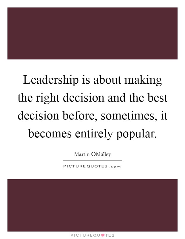 Leadership is about making the right decision and the best decision before, sometimes, it becomes entirely popular. Picture Quote #1