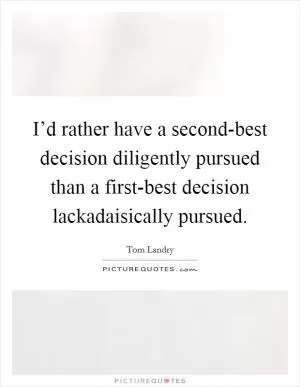 I’d rather have a second-best decision diligently pursued than a first-best decision lackadaisically pursued Picture Quote #1