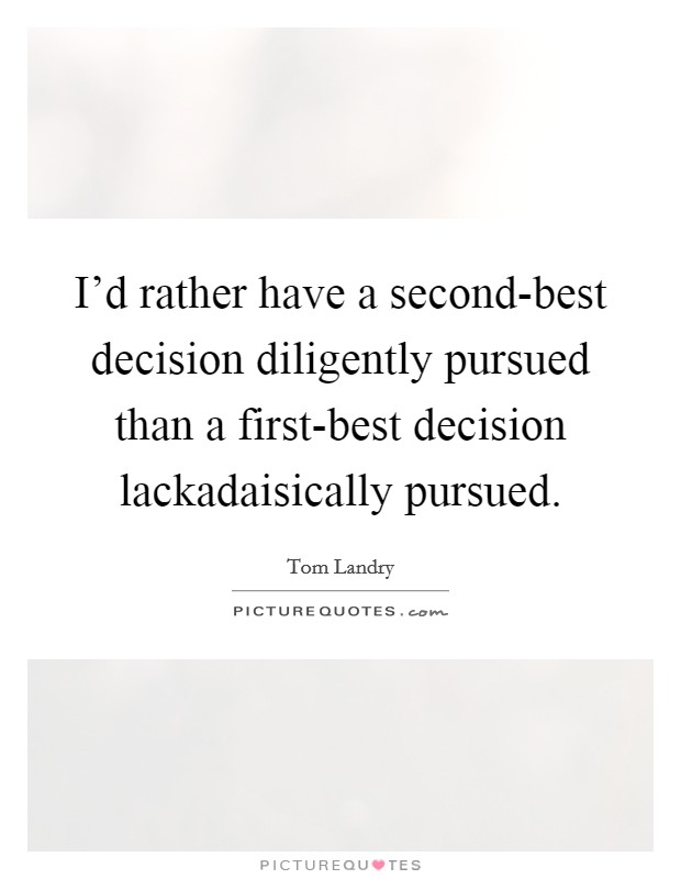 I'd rather have a second-best decision diligently pursued than a first-best decision lackadaisically pursued. Picture Quote #1