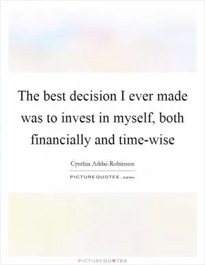 The best decision I ever made was to invest in myself, both financially and time-wise Picture Quote #1