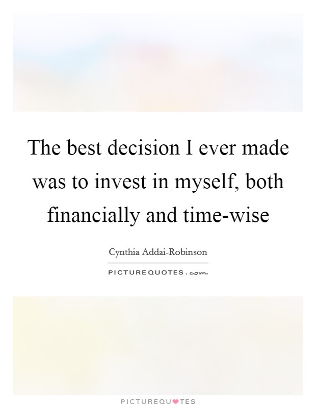The best decision I ever made was to invest in myself, both financially and time-wise Picture Quote #1
