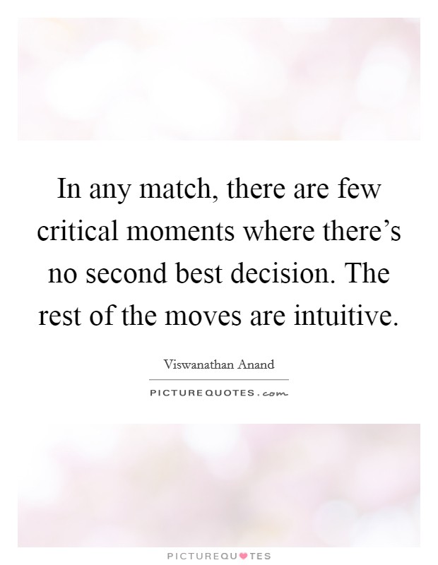 In any match, there are few critical moments where there's no second best decision. The rest of the moves are intuitive. Picture Quote #1