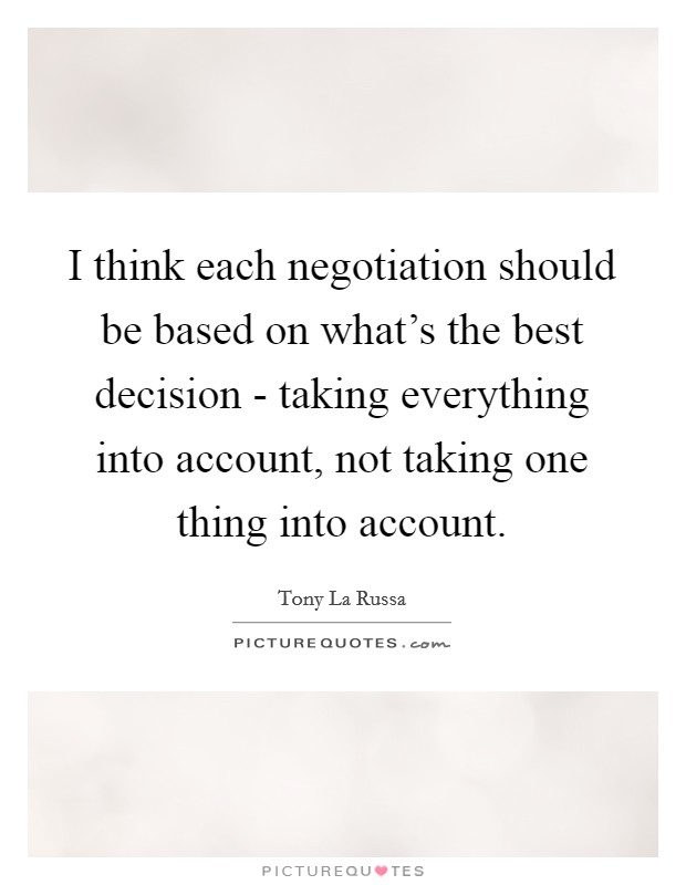 I think each negotiation should be based on what's the best decision - taking everything into account, not taking one thing into account. Picture Quote #1
