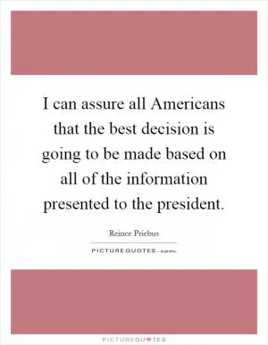 I can assure all Americans that the best decision is going to be made based on all of the information presented to the president Picture Quote #1