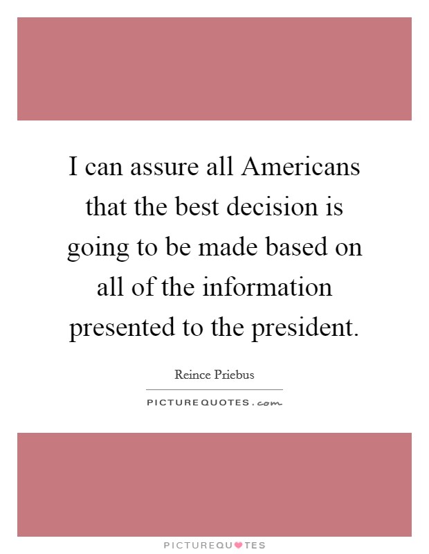 I can assure all Americans that the best decision is going to be made based on all of the information presented to the president. Picture Quote #1