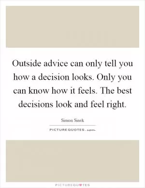 Outside advice can only tell you how a decision looks. Only you can know how it feels. The best decisions look and feel right Picture Quote #1