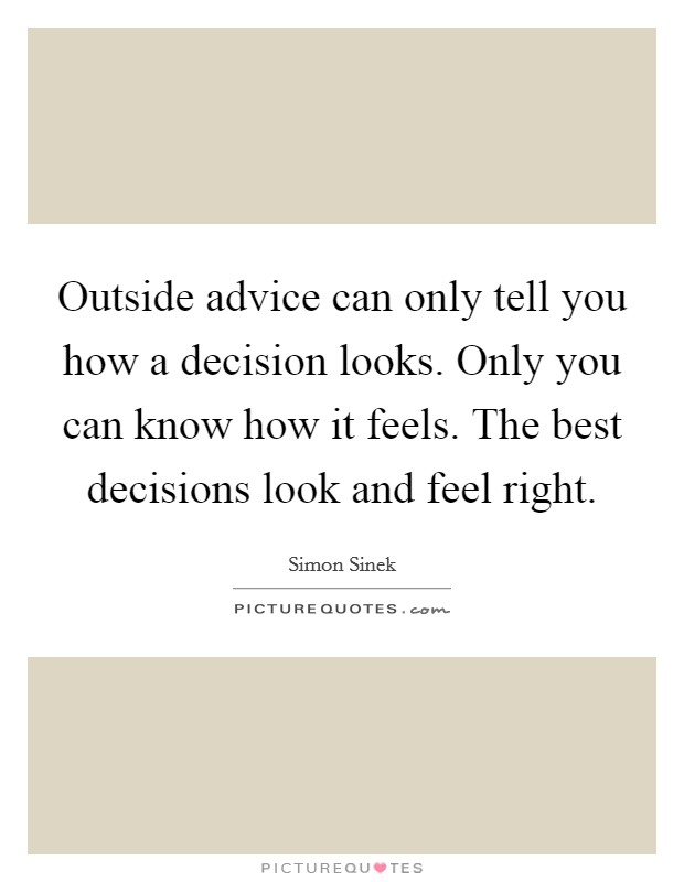 Outside advice can only tell you how a decision looks. Only you can know how it feels. The best decisions look and feel right. Picture Quote #1