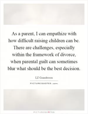 As a parent, I can empathize with how difficult raising children can be. There are challenges, especially within the framework of divorce, when parental guilt can sometimes blur what should be the best decision Picture Quote #1