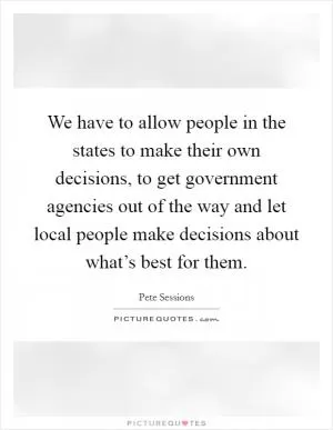 We have to allow people in the states to make their own decisions, to get government agencies out of the way and let local people make decisions about what’s best for them Picture Quote #1