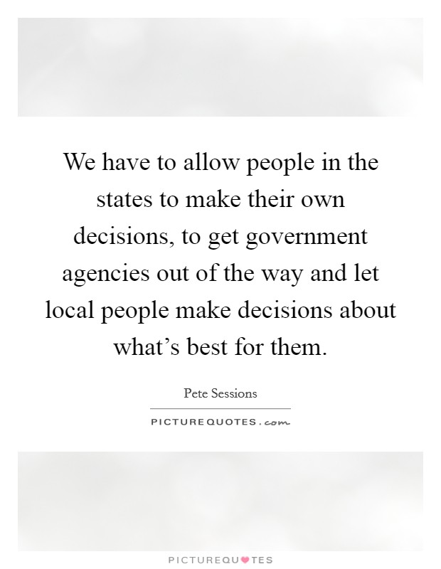 We have to allow people in the states to make their own decisions, to get government agencies out of the way and let local people make decisions about what's best for them. Picture Quote #1