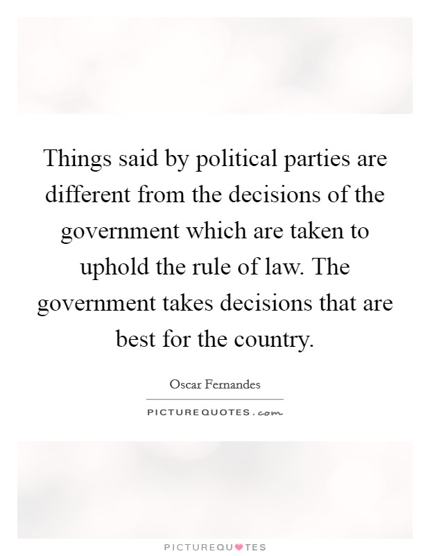 Things said by political parties are different from the decisions of the government which are taken to uphold the rule of law. The government takes decisions that are best for the country. Picture Quote #1