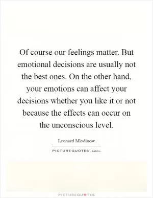 Of course our feelings matter. But emotional decisions are usually not the best ones. On the other hand, your emotions can affect your decisions whether you like it or not because the effects can occur on the unconscious level Picture Quote #1