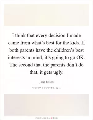 I think that every decision I made came from what’s best for the kids. If both parents have the children’s best interests in mind, it’s going to go OK. The second that the parents don’t do that, it gets ugly Picture Quote #1