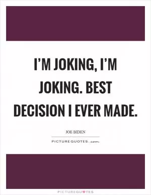 I’m joking, I’m joking. Best decision I ever made Picture Quote #1