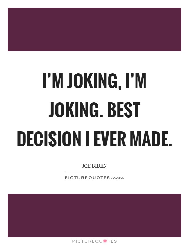 I'm joking, I'm joking. Best decision I ever made. Picture Quote #1