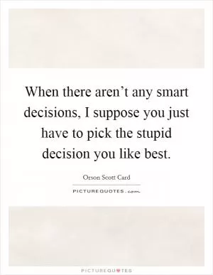 When there aren’t any smart decisions, I suppose you just have to pick the stupid decision you like best Picture Quote #1