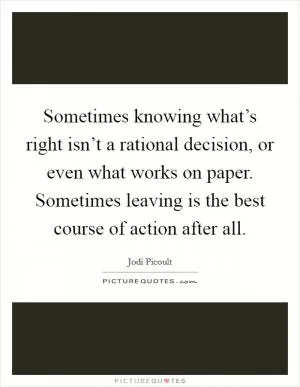 Sometimes knowing what’s right isn’t a rational decision, or even what works on paper. Sometimes leaving is the best course of action after all Picture Quote #1