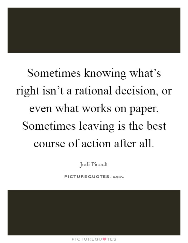 Sometimes knowing what's right isn't a rational decision, or even what works on paper. Sometimes leaving is the best course of action after all. Picture Quote #1