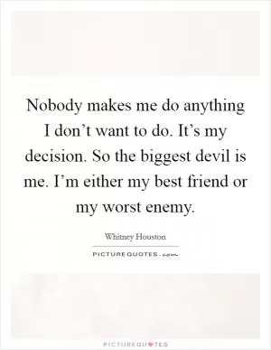 Nobody makes me do anything I don’t want to do. It’s my decision. So the biggest devil is me. I’m either my best friend or my worst enemy Picture Quote #1