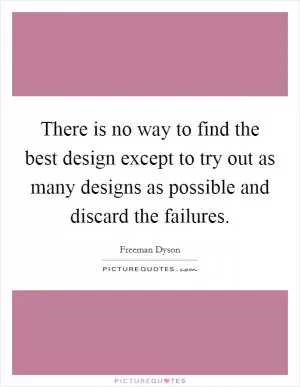 There is no way to find the best design except to try out as many designs as possible and discard the failures Picture Quote #1