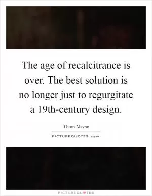 The age of recalcitrance is over. The best solution is no longer just to regurgitate a 19th-century design Picture Quote #1