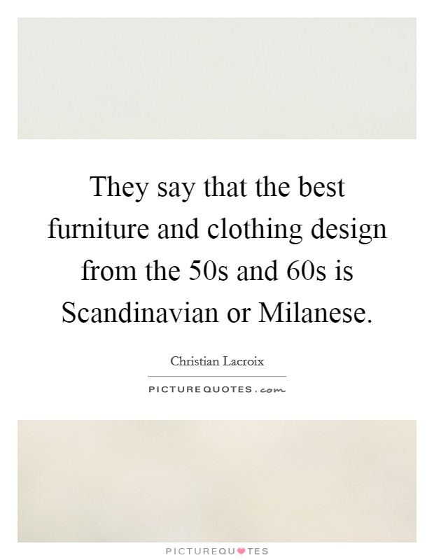 They say that the best furniture and clothing design from the  50s and  60s is Scandinavian or Milanese. Picture Quote #1