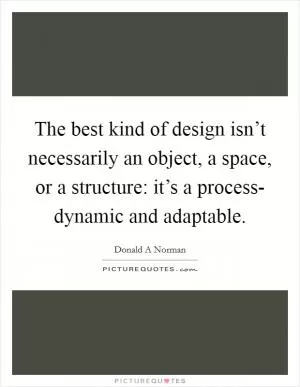 The best kind of design isn’t necessarily an object, a space, or a structure: it’s a process- dynamic and adaptable Picture Quote #1