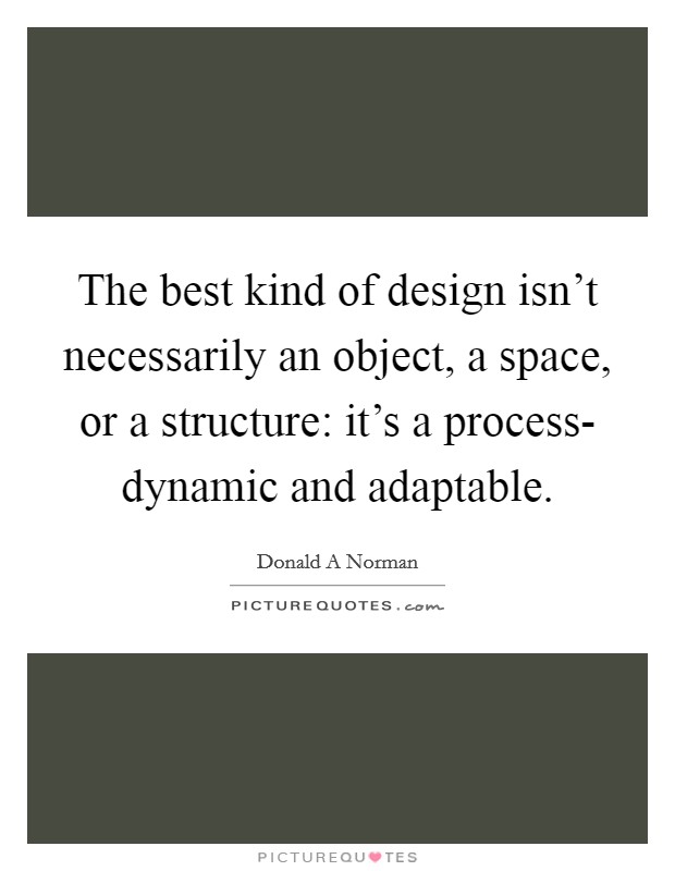 The best kind of design isn't necessarily an object, a space, or a structure: it's a process- dynamic and adaptable. Picture Quote #1